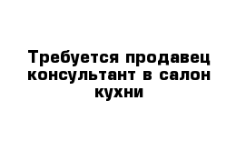 Требуется продавец-консультант в салон кухни